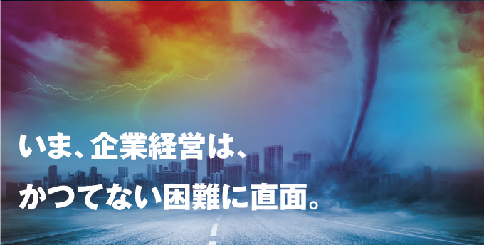 いま、企業経営は、かつてない困難に直面。